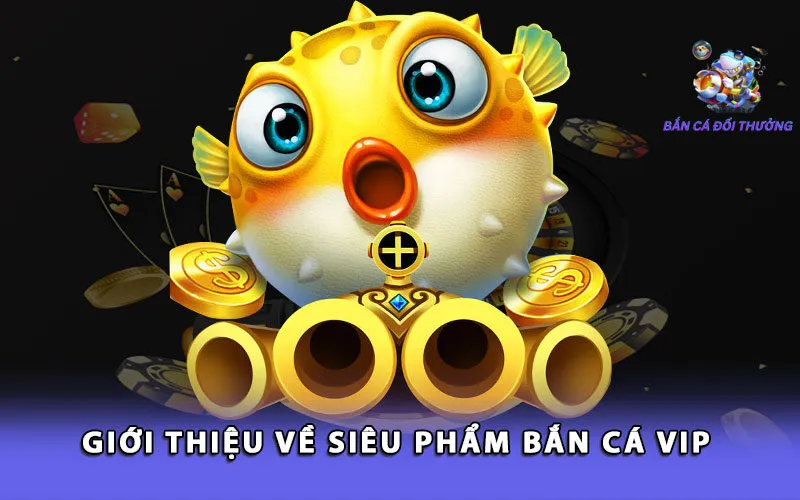 gioi-thieu-ve-sieu-pham-ban-ca-vip